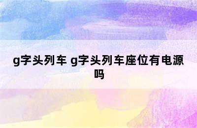 g字头列车 g字头列车座位有电源吗